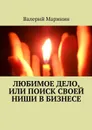 Любимое дело, или Поиск своей ниши в бизнесе - Маринин Валерий