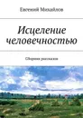Исцеление человечностью - Михайлов Евгений