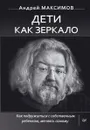 Дети как зеркало. Как подружиться с собственным ребенком, меняясь самому - Андрей Максимов