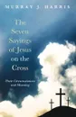 The Seven Sayings of Jesus on the Cross - Murray J. Harris