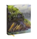 Как понять акварель. Руководство для тех, кто хочет стать мастером - Том Хоффманн