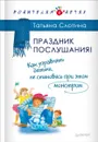 Праздник послушания! Как управлять детьми, не становясь при этом монстром - Слотина Татьяна Викторовна