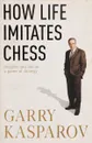 How Life Imitates Chess: Making the Right Moves, from the Board to the Boardroom - Garry Kasparov