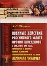 Военные действия российского флота против шведского в 1788, 1789 и 1790 годах, почерпнутые из дневных записок и донесений главноначальствовавшего над оным адмирала Чичагова - А. С. Шишков