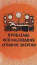 Проблемы использования атомной энергии - Московский В. П.