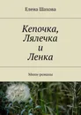 Кепочка, Лялечка и Ленка - Шахова Елена