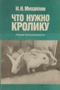 Что нужно кролику. Пособие по кролиководству - И.Н. Михайлов