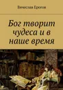 Бог творит чудеса и в наше время - Ерогов Вячеслав Александрович