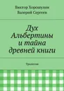 Дух Альбертины и тайна древней книги. Трилогия - Хорошулин Виктор, Сергеев Валерий