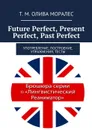 Future Perfect, Present Perfect, Past Perfect. Употребление, построение, упражнения, тесты - Олива Моралес Т. М.