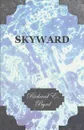 Skyward - Man's Mastery of the Air as Shown by the Brilliant Flights of America's Leading Air Explorer, His Life, His Thrilling Adventures, His North - Richard E. Byrd