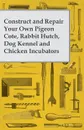 Construct and Repair Your Own Pigeon Cote, Rabbit Hutch, Dog Kennel and Chicken Incubators - Anon.