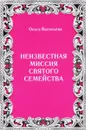 Неизвестная миссия Святого семейства - Ольга Васильева