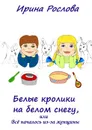 Белые кролики на белом снегу, или Всё началось из-за женщины - Рослова Ирина