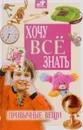 Хочу все знать. Детская энциклопедия. Привычные вещи - В. И. Малов