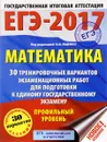 ЕГЭ-2017. Математика. 30 тренировочных вариантов экзаменационных работ для подготовки к единому государственному экзамену. Профильный уровень - Московский центр непрерывного математического обра
