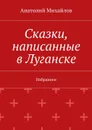 Сказки, написанные в Луганске. Избранное - Михайлов Анатолий