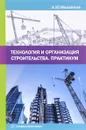 Технология и организация строительства. Практикум. Учебно-практическое пособие - А. Ю. Михайлов