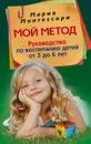 Мой метод. Руководство по воспитанию детей от 3 до 6 лет - Мария Монтессори