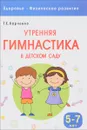 Здоровье. Физическое развитие. Утренняя гимнастика в детском саду. 5-7 лет - Т. Е. Харченко