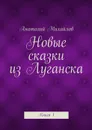 Новые сказки из Луганска. Книга 1 - Михайлов Анатолий