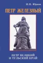 Петр Железный. Петр Великий и тульский край. Факты, гипотезы, документы - И. Н. Юркин