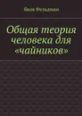 Общая теория человека для «чайников» - Фельдман Яков Адольфович