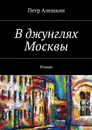 В джунглях Москвы - Алешкин Петр