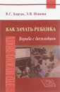 Как зачать ребенка. Борьба с бесплодием - В. С. Корсак, Э. В. Исакова