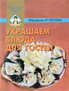 Украшаем блюда для гостей Серия: Украшение блюд - Кузнецова М.Е.