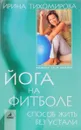 Йога на фитболе: Способ жить без устали - Ирина Тихомирова
