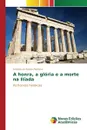 A honra, a gloria e a morte na Iliada - Pacheco Antonio de Padua