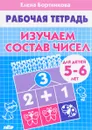 Изучаем состав чисел. Рабочая тетрадь для детей 5-6 лет - Елена Бортникова