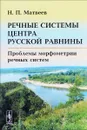 Речные системы центра Русской равнины. Проблемы морфометрии речных систем - Н. П. Матвеев
