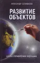 Развитие объектов. Наука управления будущим - Александр Селиванов