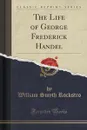 The Life of George Frederick Handel (Classic Reprint) - William Smyth Rockstro