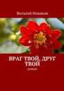 Враг твой, друг твой - Новиков Виталий