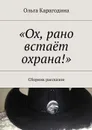 «Ох, рано встаёт охрана!». Сборник рассказов - Карагодина Ольга Геннадьевна