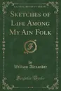 Sketches of Life Among My Ain Folk (Classic Reprint) - William Alexander