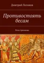 Противостоять бесам. Речи Арконова - Логинов Дмитрий