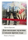 Для молодых мужчин в тёплое время года. Повесть. Рассказы - Борисова Ирина