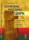 Шаманы, масоны, цирк. Сакральные истоки циркового искусства - С. М. Макаров