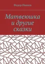 Матвеюшка и другие сказки - Иванов Федор Федорович