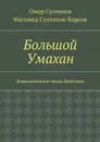 Большой Умахан. Дошамилевская эпоха Дагестана - Султанов Омар , Султанов-Барсов Магомед