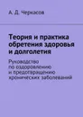 Теория и практика обретения здоровья и долголетия. Руководство по оздоровлению и предотвращению хронических заболеваний - Черкасов А. Д.