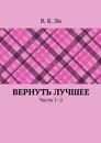 Вернуть лучшее. Части 1–2 - Ли В. Б.