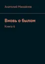 Вновь о былом. Книга 6 - Михайлов Анатолий