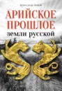 Арийское прошлое земли русской. Мифы и предания древнейших времен - Александр Белов