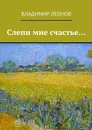 Слепи мне счастье... - Леонов Владимир