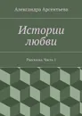 Истории любви. Рассказы. Часть 1 - Арсентьева Александра Александровна